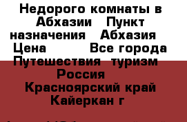 Недорого комнаты в Абхазии › Пункт назначения ­ Абхазия  › Цена ­ 300 - Все города Путешествия, туризм » Россия   . Красноярский край,Кайеркан г.